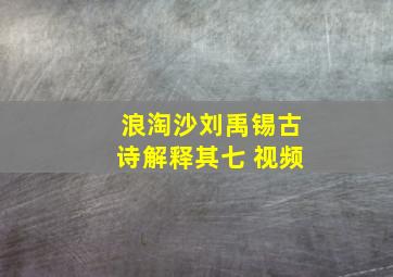 浪淘沙刘禹锡古诗解释其七 视频